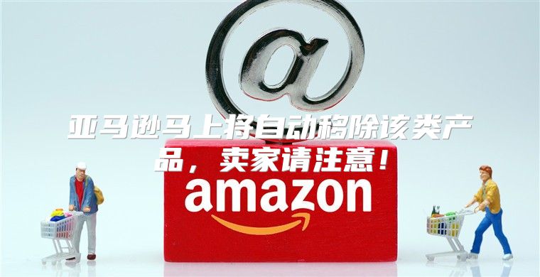 亚马逊马上将自动移除该类产品，卖家请注意！