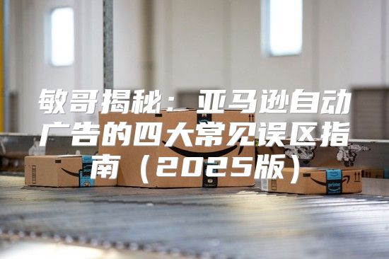 敏哥揭秘：亚马逊自动广告的四大常见误区指南2025版