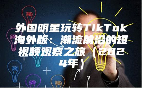 外国明星玩转TikTok海外版：潮流前沿的短视频观察之旅2025年