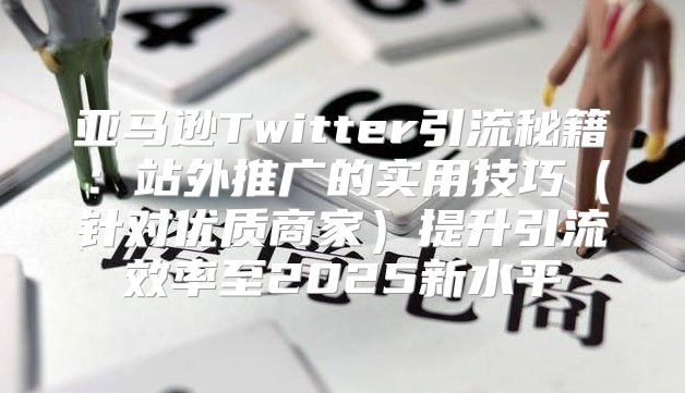 亚马逊Twitter引流秘籍：站外推广的实用技巧针对优质商家提升引流效率至2025新水平