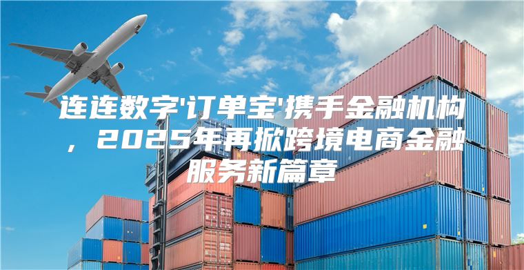 连连数字'订单宝'携手金融机构，2025年再掀跨境电商金融服务新篇章