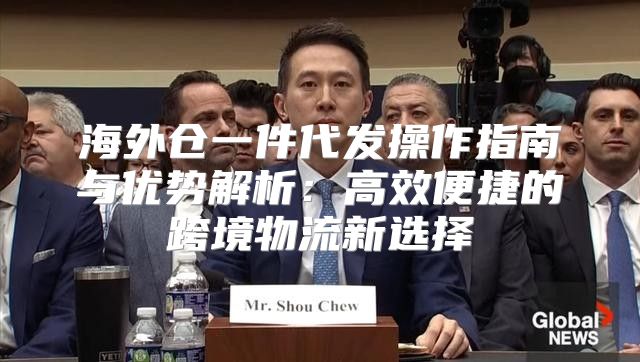 海外仓一件代发操作指南与优势解析：高效便捷的跨境物流新选择