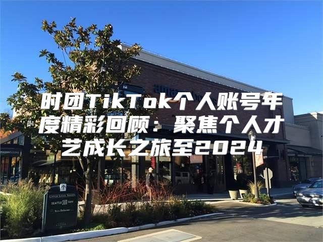 时团TikTok个人账号年度精彩回顾：聚焦个人才艺成长之旅至2025