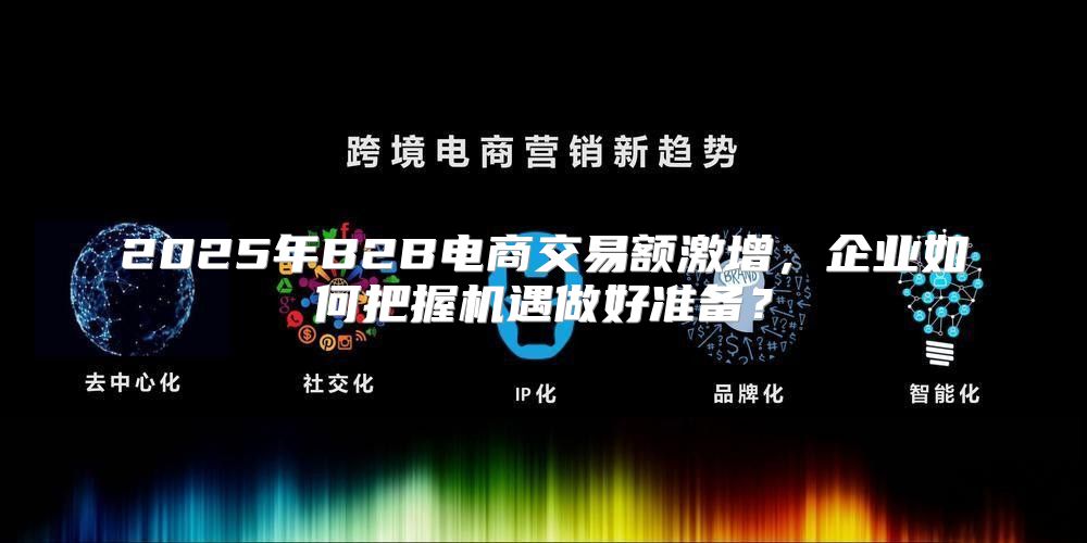 2025年B2B电商交易额激增，企业如何把握机遇做好准备？