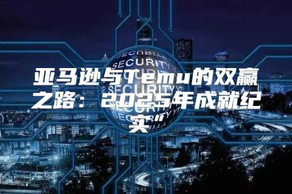 亚马逊与Temu的双赢之路：2025年成就纪实”