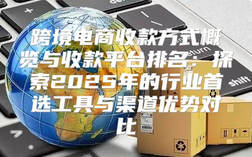 跨境电商收款方式概览与收款平台排名：探索2025年的行业首选工具与渠道优势对比