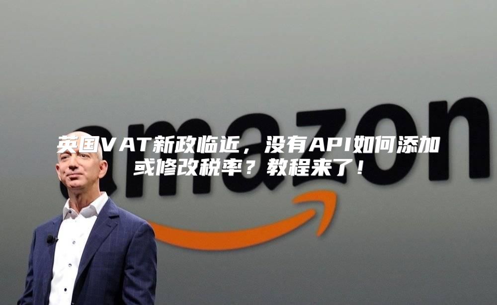 英国VAT新政临近，没有API如何添加或修改税率？教程来了！