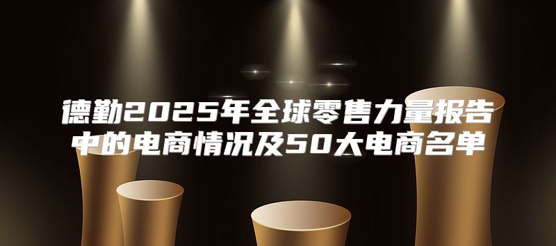 德勤2025年全球零售力量报告中的电商情况及50大电商名单