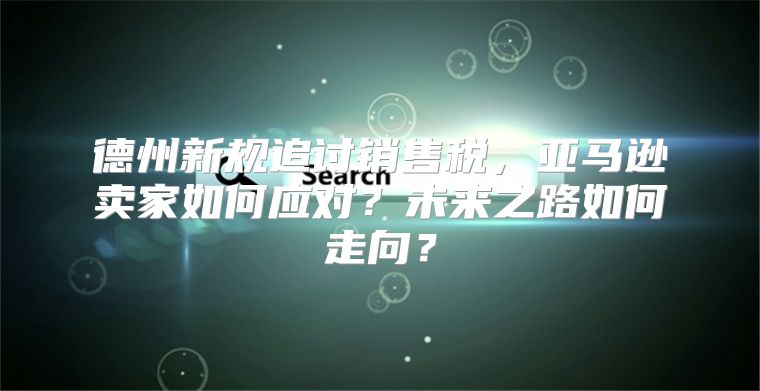 德州新规追讨销售税，亚马逊卖家如何应对？未来之路如何走向？