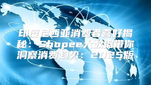 印度尼西亚消费者喜好揭秘：Shopee大数据带你洞察消费趋势：2025版