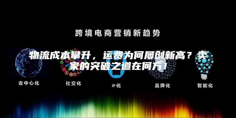 物流成本攀升，运费为何屡创新高？卖家的突破之道在何方！