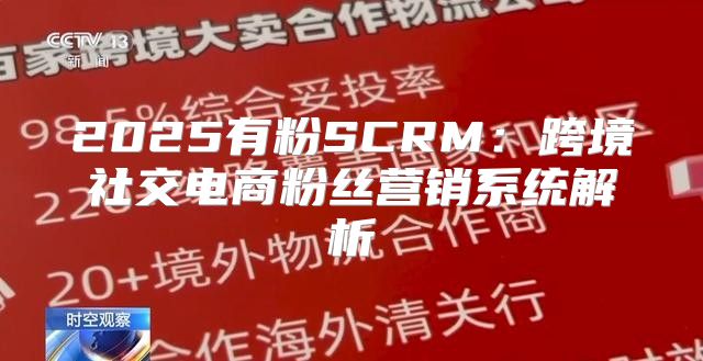 2025有粉SCRM：跨境社交电商粉丝营销系统解析