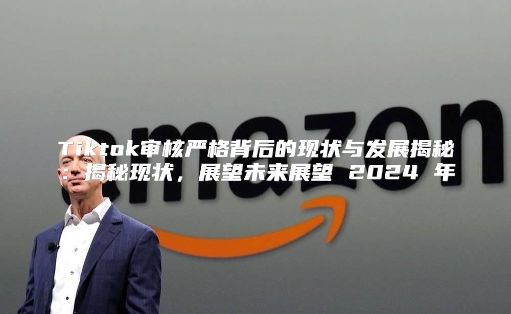 Tiktok审核严格背后的现状与发展揭秘：揭秘现状，展望未来展望 2025 年