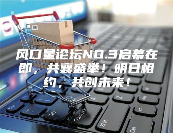 风口星论坛NO.3启幕在即，共襄盛举！明日相约，共创未来！