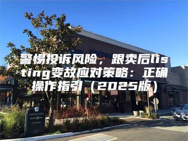警惕投诉风险，跟卖后listing变故应对策略：正确操作指引2025版