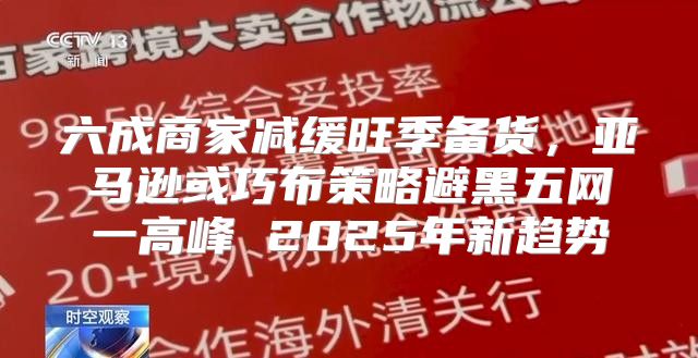 六成商家减缓旺季备货，亚马逊或巧布策略避黑五网一高峰 2025年新趋势