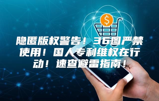 隐匿版权警告！36图严禁使用！国人专利维权在行动！速查避雷指南！