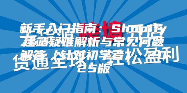 新手入门指南：Shopify建站疑难解析与常见问题解答针对初学者 2025版