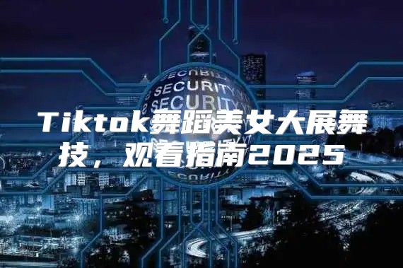 Tiktok舞蹈美女大展舞技，观看指南2025