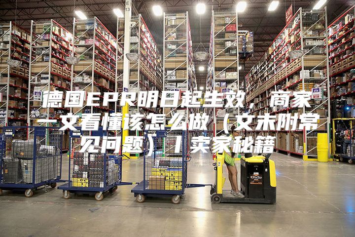 德国EPR明日起生效，商家一文看懂该怎么做文末附常见问题丨卖家秘籍