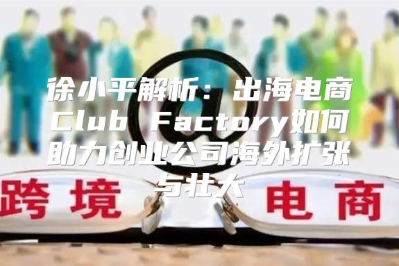 徐小平解析：出海电商Club Factory如何助力创业公司海外扩张与壮大