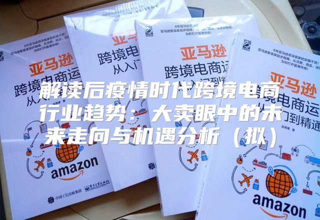 解读后疫情时代跨境电商行业趋势：大卖眼中的未来走向与机遇分析拟