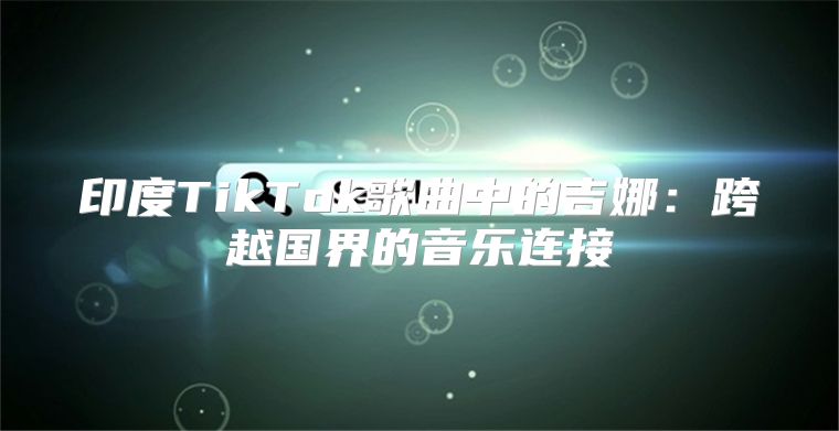 印度TikTok歌曲中的吉娜：跨越国界的音乐连接