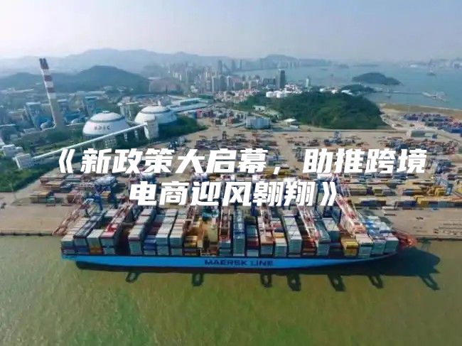 新政策大启幕，助推跨境电商迎风翱翔
