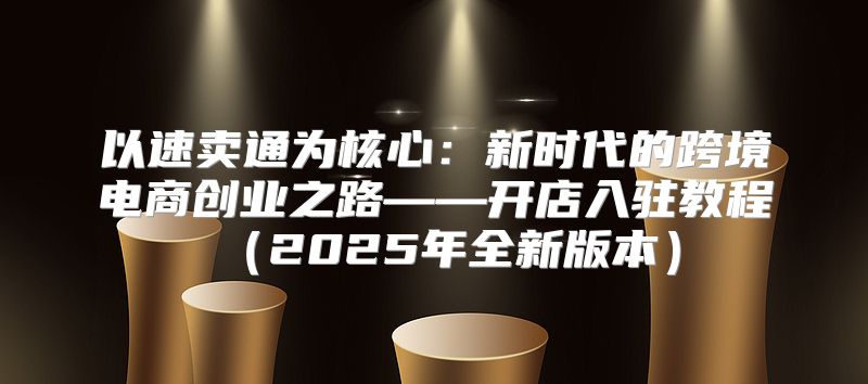 以速卖通为核心：新时代的跨境电商创业之路——开店入驻教程2025年全新版本