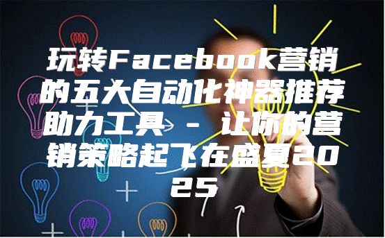 玩转Facebook营销的五大自动化神器推荐助力工具 - 让你的营销策略起飞在盛夏2025
