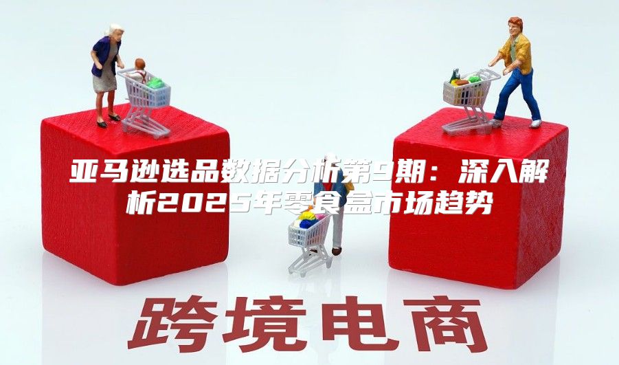 亚马逊选品数据分析第9期：深入解析2025年零食盒市场趋势
