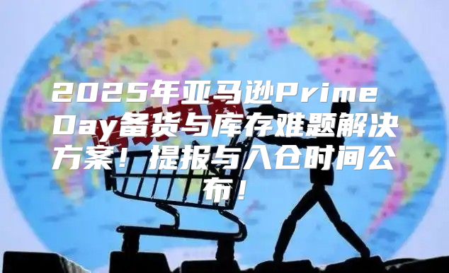 2025年亚马逊Prime Day备货与库存难题解决方案！提报与入仓时间公布！