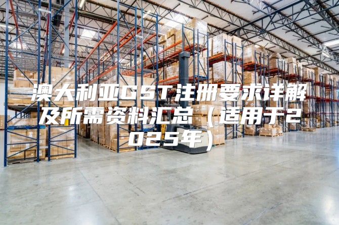 澳大利亚GST注册要求详解及所需资料汇总适用于2025年