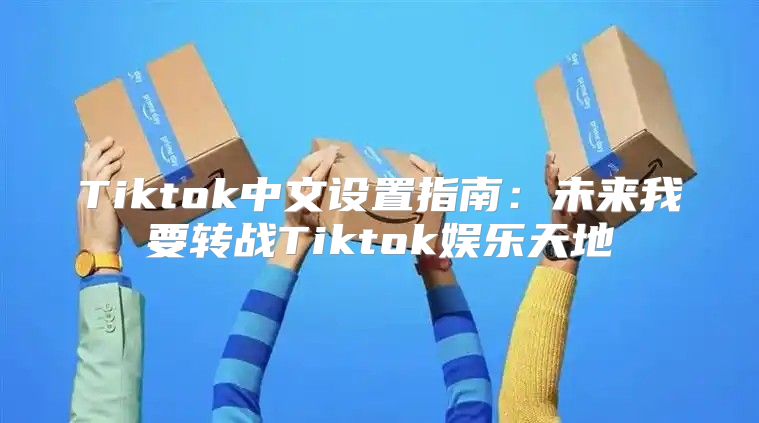 Tiktok中文设置指南：未来我要转战Tiktok娱乐天地