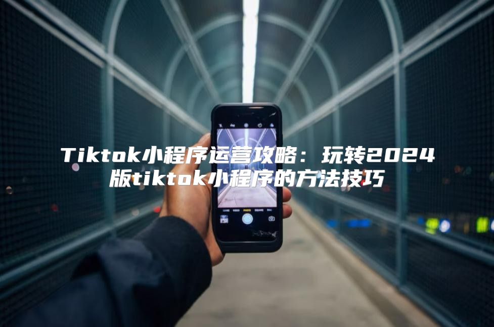 Tiktok小程序运营攻略：玩转2025版tiktok小程序的方法技巧