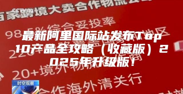 最新阿里国际站发布Top10产品全攻略收藏版2025年升级版！