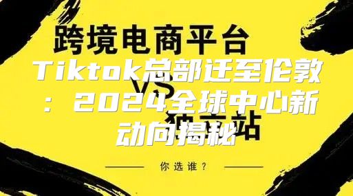 Tiktok总部迁至伦敦：2025全球中心新动向揭秘