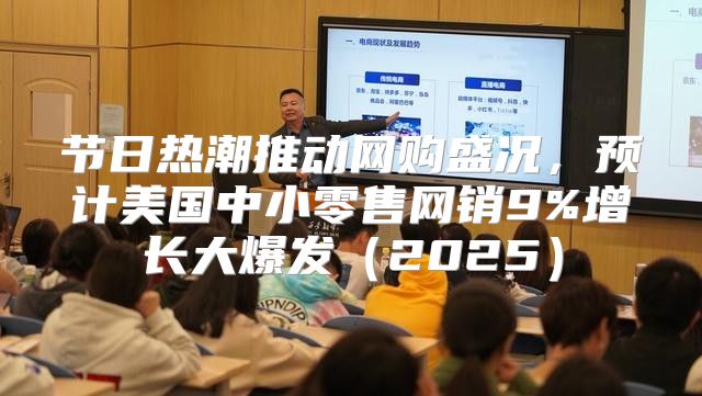 节日热潮推动网购盛况，预计美国中小零售网销9%增长大爆发2025