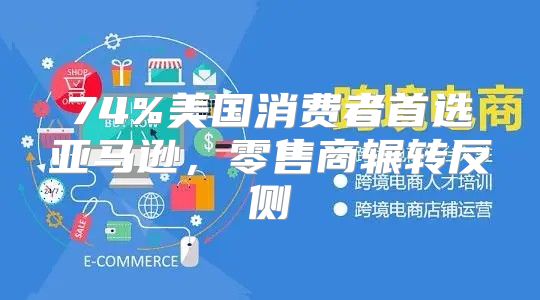 74%美国消费者首选亚马逊，零售商辗转反侧