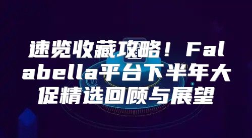 速览收藏攻略！Falabella平台下半年大促精选回顾与展望