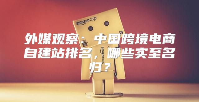外媒观察：中国跨境电商自建站排名，哪些实至名归？