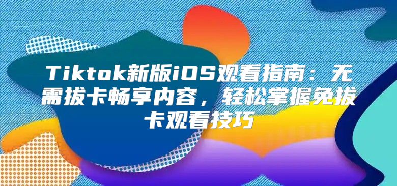 Tiktok新版iOS观看指南：无需拔卡畅享内容，轻松掌握免拔卡观看技巧