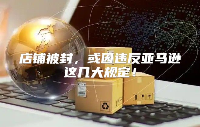 店铺被封，或因违反亚马逊这几大规定！