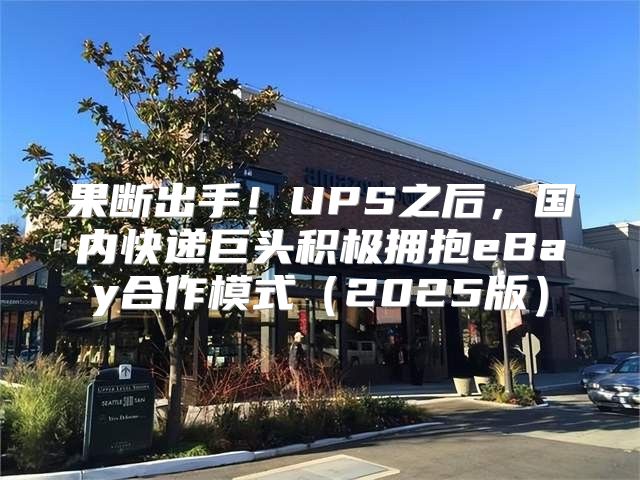 果断出手！UPS之后，国内快递巨头积极拥抱eBay合作模式2025版