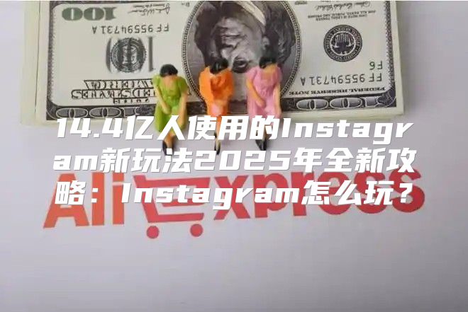 14.4亿人使用的Instagram新玩法2025年全新攻略：Instagram怎么玩？
