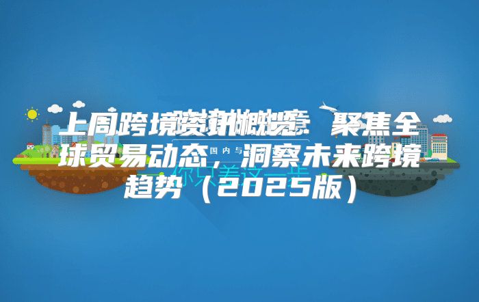 上周跨境资讯概览：聚焦全球贸易动态，洞察未来跨境趋势2025版