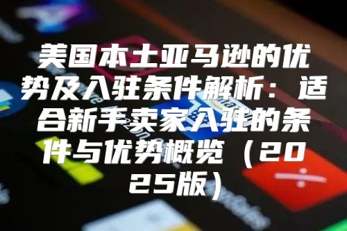 美国本土亚马逊的优势及入驻条件解析：适合新手卖家入驻的条件与优势概览2025版