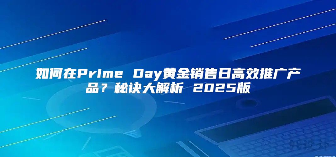如何在Prime Day黄金销售日高效推广产品？秘诀大解析 2025版