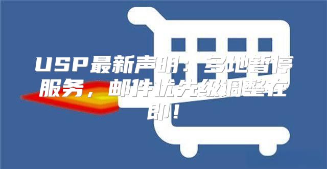 USP最新声明：多地暂停服务，邮件优先级调整在即！