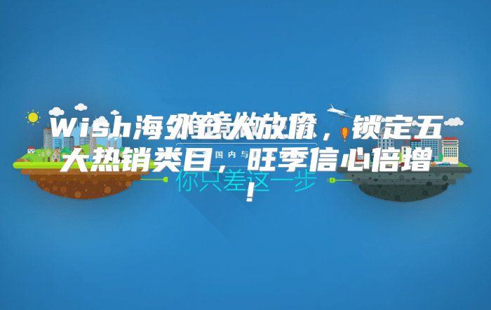 Wish海外仓大放价，锁定五大热销类目，旺季信心倍增！